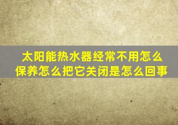 太阳能热水器经常不用怎么保养怎么把它关闭是怎么回事