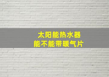 太阳能热水器能不能带暖气片