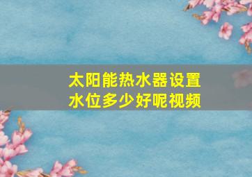 太阳能热水器设置水位多少好呢视频