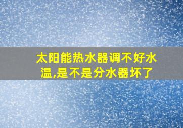 太阳能热水器调不好水温,是不是分水器坏了