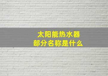 太阳能热水器部分名称是什么