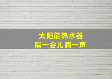 太阳能热水器隔一会儿滴一声