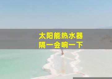 太阳能热水器隔一会响一下