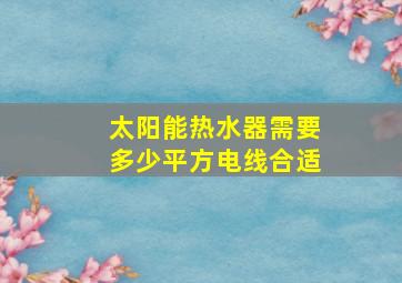 太阳能热水器需要多少平方电线合适