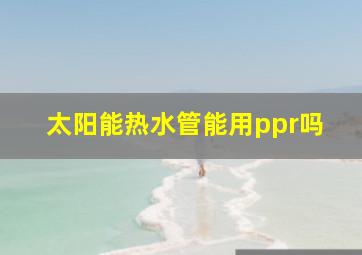 太阳能热水管能用ppr吗