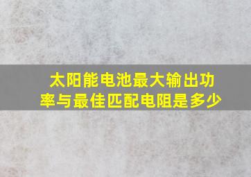 太阳能电池最大输出功率与最佳匹配电阻是多少