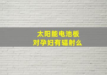 太阳能电池板对孕妇有辐射么