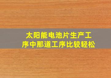 太阳能电池片生产工序中那道工序比较轻松