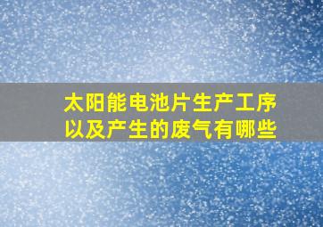 太阳能电池片生产工序以及产生的废气有哪些