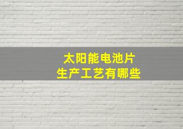 太阳能电池片生产工艺有哪些