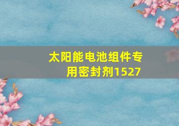 太阳能电池组件专用密封剂1527