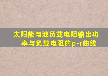 太阳能电池负载电阻输出功率与负载电阻的p-r曲线