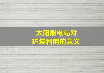 太阳能电站对环境利用的意义