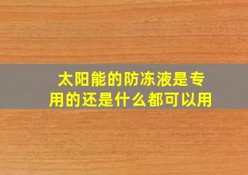 太阳能的防冻液是专用的还是什么都可以用