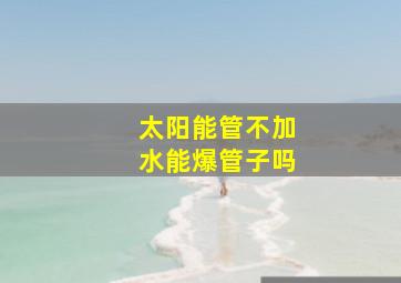 太阳能管不加水能爆管子吗