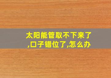 太阳能管取不下来了,口子错位了,怎么办