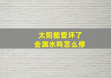 太阳能管坏了会漏水吗怎么修