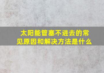 太阳能管塞不进去的常见原因和解决方法是什么