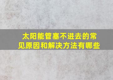 太阳能管塞不进去的常见原因和解决方法有哪些