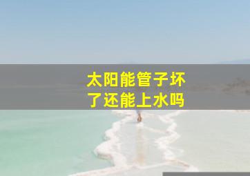 太阳能管子坏了还能上水吗