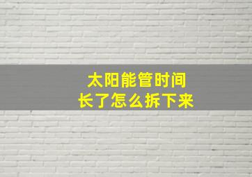 太阳能管时间长了怎么拆下来