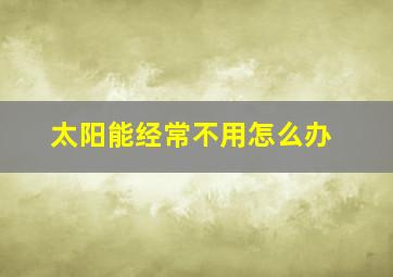 太阳能经常不用怎么办