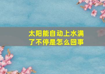 太阳能自动上水满了不停是怎么回事