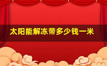 太阳能解冻带多少钱一米