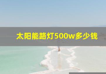 太阳能路灯500w多少钱