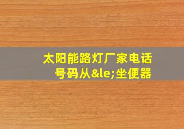 太阳能路灯厂家电话号码从≤坐便器