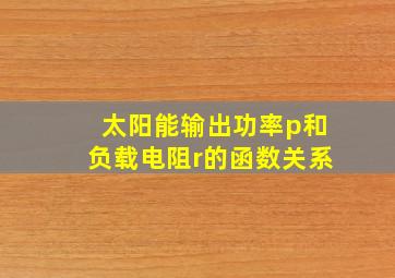 太阳能输出功率p和负载电阻r的函数关系