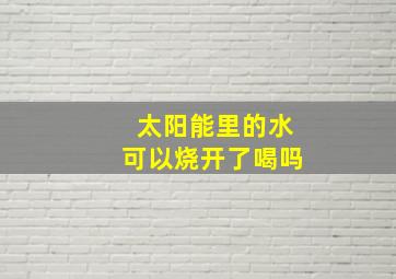 太阳能里的水可以烧开了喝吗