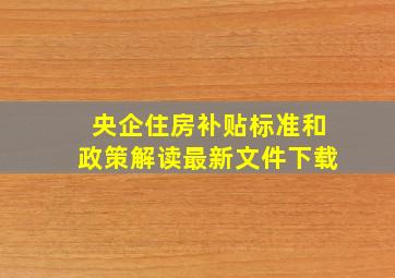 央企住房补贴标准和政策解读最新文件下载