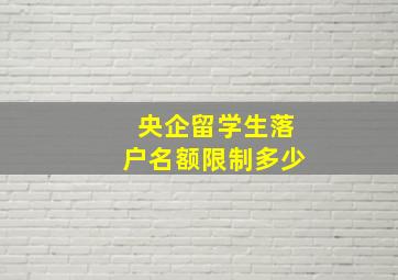 央企留学生落户名额限制多少