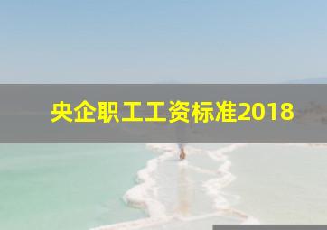 央企职工工资标准2018