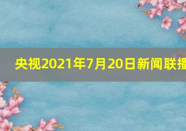 央视2021年7月20日新闻联播