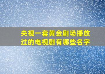 央视一套黄金剧场播放过的电视剧有哪些名字