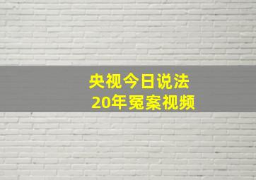 央视今日说法20年冤案视频