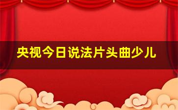 央视今日说法片头曲少儿