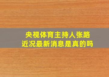 央视体育主持人张路近况最新消息是真的吗