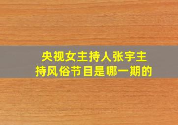 央视女主持人张宇主持风俗节目是哪一期的