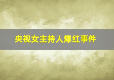 央视女主持人爆红事件