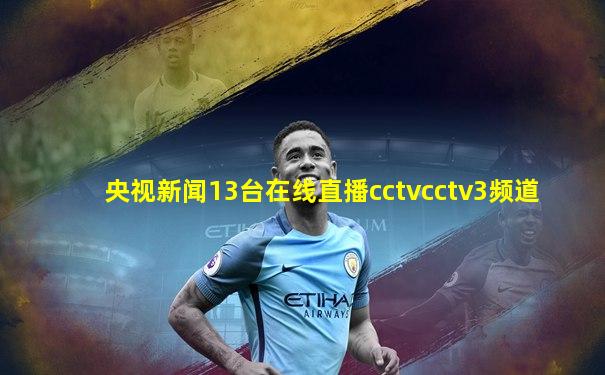 央视新闻13台在线直播cctvcctv3频道