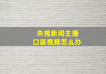 央视新闻主播口误视频怎么办