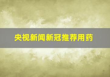 央视新闻新冠推荐用药