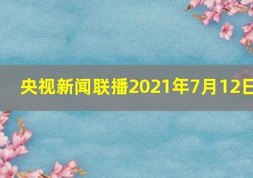 央视新闻联播2021年7月12日