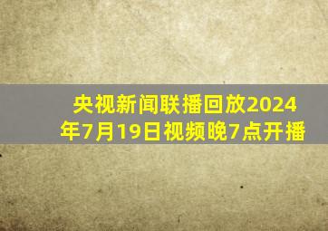 央视新闻联播回放2024年7月19日视频晚7点开播