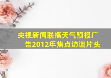 央视新闻联播天气预报广告2012年焦点访谈片头