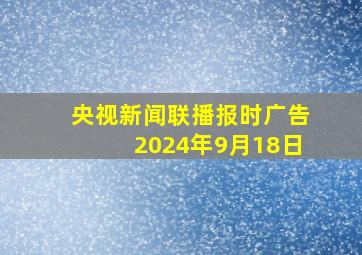 央视新闻联播报时广告2024年9月18日