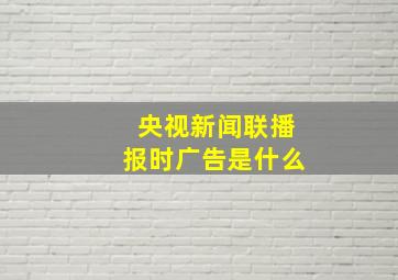 央视新闻联播报时广告是什么